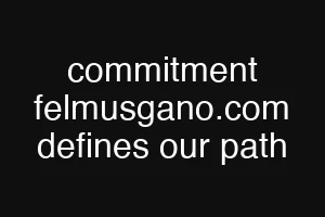 commitment felmusgano.com defines our path