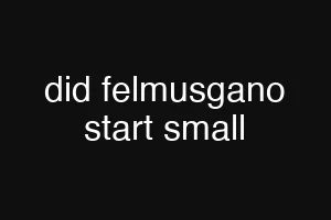 did felmusgano start small