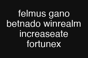 felmus gano betnado winrealm increaseate fortunex